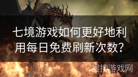 七境游戏如何更好地利用每日免费刷新次数？