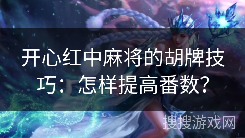 开心红中麻将的胡牌技巧：怎样提高番数？