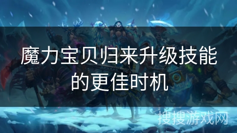 魔力宝贝归来升级技能的更佳时机 魔力宝贝归来升级技能的更佳时机