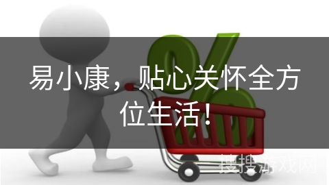 易小康，贴心关怀全方位生活！