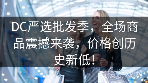 DC严选批发季，全场商品震撼来袭，价格创历史新低！