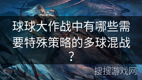 球球大作战中有哪些需要特殊策略的多球混战？
