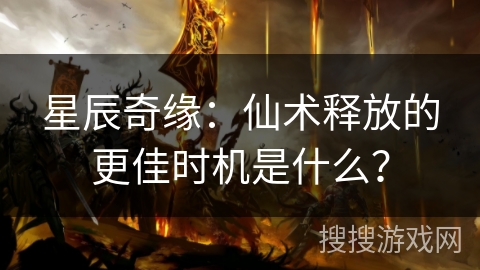 星辰奇缘:仙术释放的更佳时机是什么? 星辰奇缘:仙术释放的更佳时机是什么?