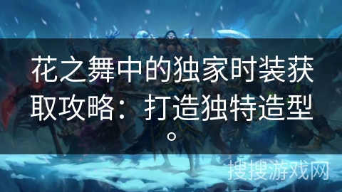 花之舞中的独家时装获取攻略：打造独特造型。