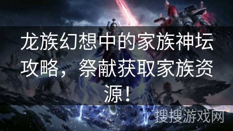 龙族幻想中的家族神坛攻略,祭献获取家族资源! 龙族幻想中的家族神坛攻略,祭献获取家族资源!