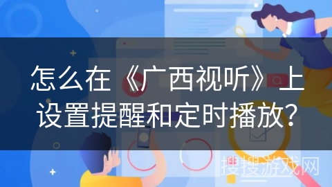 怎么在《广西视听》上设置提醒和定时播放? 怎么在《广西视听》上设置提醒和定时播放?