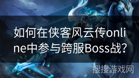 如何在侠客风云传online中参与跨服Boss战? 如何在侠客风云传online中参与跨服Boss战?