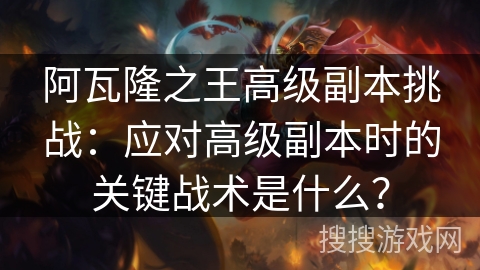 阿瓦隆之王高级副本挑战：应对高级副本时的关键战术是什么？