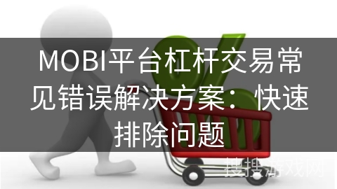 MOBI平台杠杆交易常见错误解决方案：快速排除问题