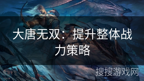 大唐无双：提升整体战力策略