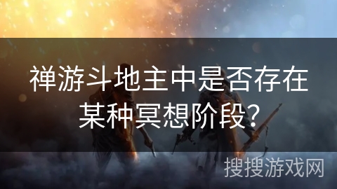 禅游斗地主中是否存在某种冥想阶段? 禅游斗地主中是否存在某种冥想阶段?