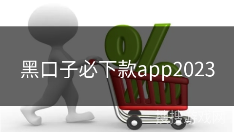 黑口子必下款app2023 黑口子必下款app2023