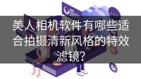 美人相机软件有哪些适合拍摄清新风格的特效滤镜？