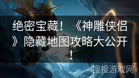 绝密宝藏！《神雕侠侣》隐藏地图攻略大公开！