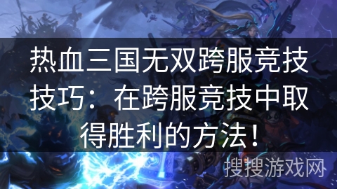 热血三国无双跨服竞技技巧:在跨服竞技中取得胜利的方法! 热血三国无双跨服竞技技巧:在跨服竞技中取得胜利的方法!