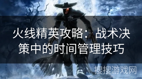 火线精英攻略:战术决策中的时间管理技巧 火线精英攻略:战术决策中的时间管理技巧