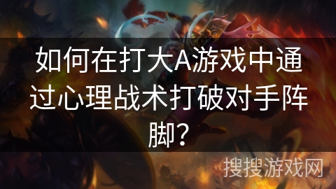 如何在打大A游戏中通过心理战术打破对手阵脚? 如何在打大A游戏中通过心理战术打破对手阵脚?