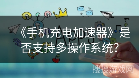 《手机充电加速器》是否支持多操作系统？