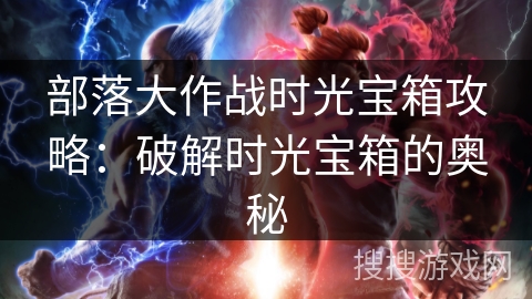 部落大作战时光宝箱攻略：破解时光宝箱的奥秘