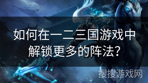 如何在一二三国游戏中解锁更多的阵法? 如何在一二三国游戏中解锁更多的阵法?