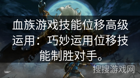 血族游戏技能位移高级运用：巧妙运用位移技能制胜对手。
