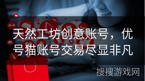天然工坊创意账号，优号猫账号交易尽显非凡