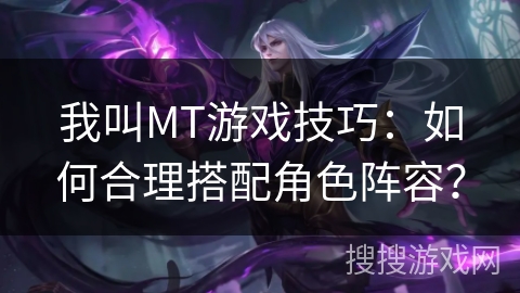 我叫MT游戏技巧：如何合理搭配角色阵容？