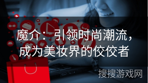 魔介：引领时尚潮流，成为美妆界的佼佼者