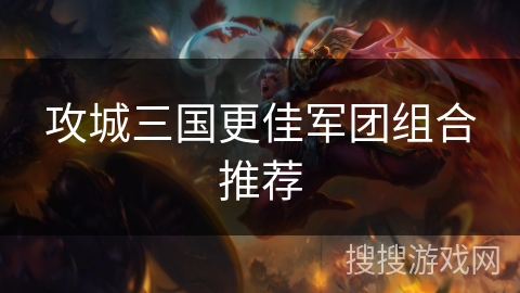 攻城三国更佳军团组合推荐 攻城三国更佳军团组合推荐