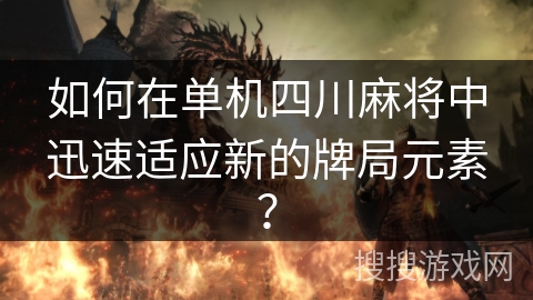 如何在单机四川麻将中迅速适应新的牌局元素? 如何在单机四川麻将中迅速适应新的牌局元素?