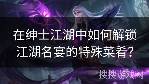 在绅士江湖中如何解锁江湖名宴的特殊菜肴? 在绅士江湖中如何解锁江湖名宴的特殊菜肴?