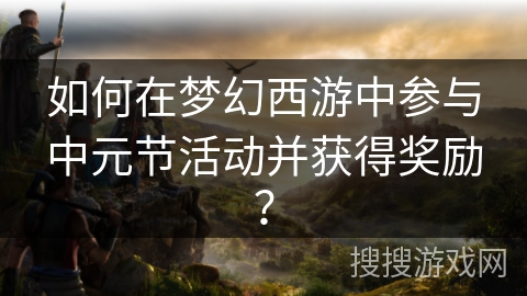 如何在梦幻西游中参与中元节活动并获得奖励？