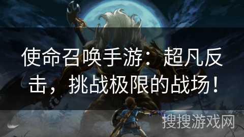 使命召唤手游：超凡反击，挑战极限的战场！