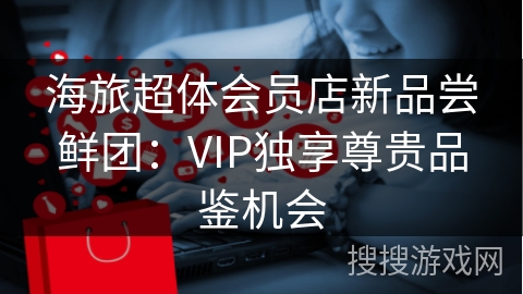 海旅超体会员店新品尝鲜团：VIP独享尊贵品鉴机会