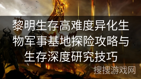 黎明生存高难度异化生物军事基地探险攻略与生存深度研究技巧