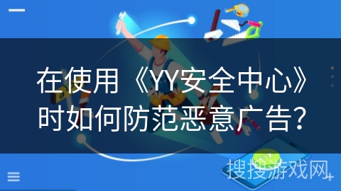 在使用《YY安全中心》时如何防范恶意广告？
