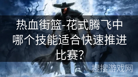 热血街篮-花式腾飞中哪个技能适合快速推进比赛? 热血街篮-花式腾飞中哪个技能适合快速推进比赛?