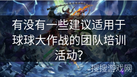 有没有一些建议适用于球球大作战的团队培训活动？