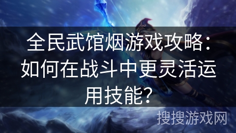全民武馆烟游戏攻略：如何在战斗中更灵活运用技能？
