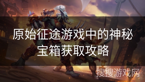 原始征途游戏中的神秘宝箱获取攻略