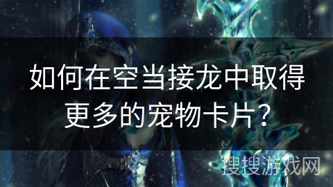 如何在空当接龙中取得更多的宠物卡片? 如何在空当接龙中取得更多的宠物卡片?