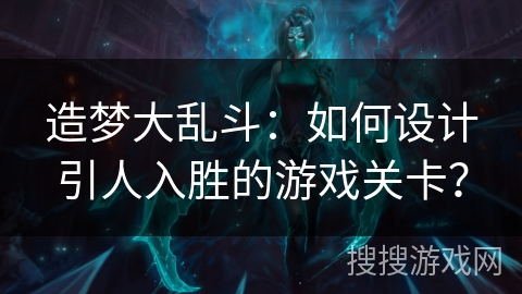 造梦大乱斗：如何设计引人入胜的游戏关卡？