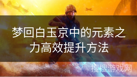 梦回白玉京中的元素之力高效提升方法 梦回白玉京中的元素之力高效提升方法