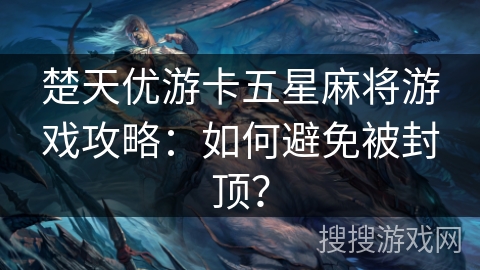 楚天优游卡五星麻将游戏攻略:如何避免被封顶? 楚天优游卡五星麻将游戏攻略:如何避免被封顶?