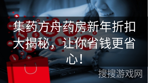 集药方舟药房新年折扣大揭秘，让你省钱更省心！