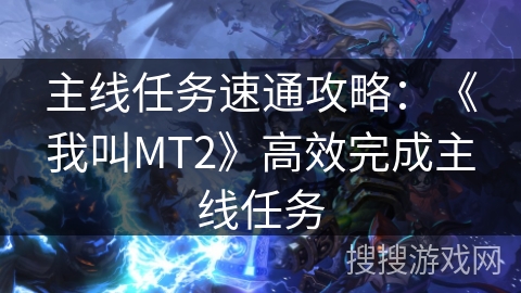 主线任务速通攻略:《我叫MT2》高效完成主线任务 主线任务速通攻略:《我叫MT2》高效完成主线任务