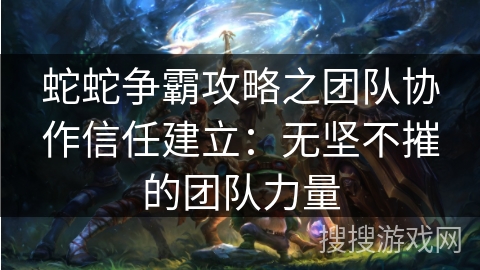 蛇蛇争霸攻略之团队协作信任建立:无坚不摧的团队力量 蛇蛇争霸攻略之团队协作信任建立:无坚不摧的团队力量