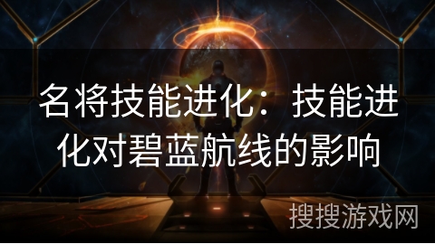 名将技能进化:技能进化对碧蓝航线的影响 名将技能进化:技能进化对碧蓝航线的影响