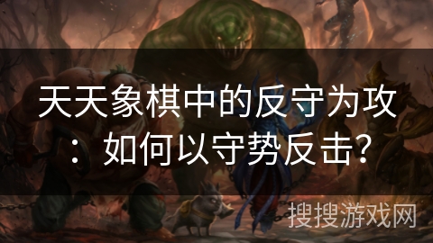 天天象棋中的反守为攻：如何以守势反击？