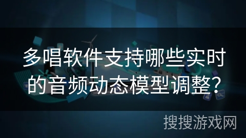 多唱软件支持哪些实时的音频动态模型调整？